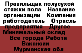 Правильщик полусухой стяжки пола › Название организации ­ Компания-работодатель › Отрасль предприятия ­ Другое › Минимальный оклад ­ 1 - Все города Работа » Вакансии   . Мурманская обл.,Апатиты г.